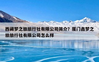 西藏梦之旅旅行社有限公司简介？厦门鑫梦之旅旅行社有限公司怎么样