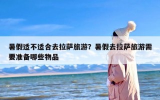 暑假适不适合去拉萨旅游？暑假去拉萨旅游需要准备哪些物品