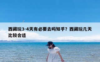 西藏玩3-4天有必要去吗知乎？西藏玩几天比较合适