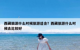 西藏旅游什么时候旅游适合？西藏旅游什么时候去比较好