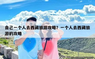 自己一个人去西藏旅游攻略？一个人去西藏旅游的攻略