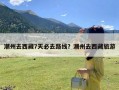 潮州去西藏7天必去路线？潮州去西藏旅游