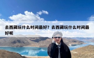 去西藏玩什么时间最好？去西藏玩什么时间最好呢