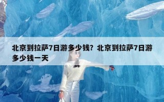 北京到拉萨7日游多少钱？北京到拉萨7日游多少钱一天