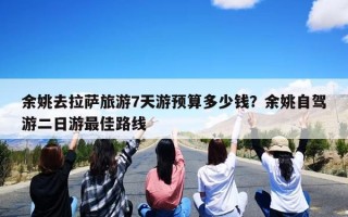 余姚去拉萨旅游7天游预算多少钱？余姚自驾游二日游最佳路线