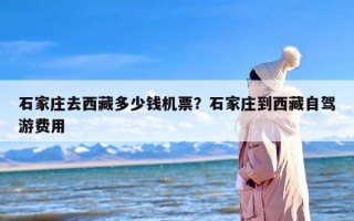 石家庄去西藏多少钱机票？石家庄到西藏自驾游费用