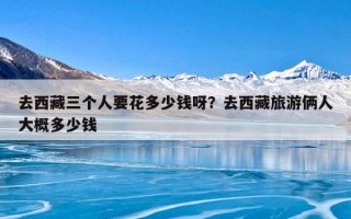 去西藏三个人要花多少钱呀？去西藏旅游俩人大概多少钱