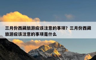 三月份西藏旅游应该注意的事项？三月份西藏旅游应该注意的事项是什么