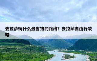 去拉萨玩什么最省钱的路线？去拉萨自由行攻略