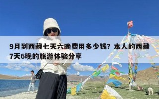 9月到西藏七天六晚费用多少钱？本人的西藏7天6晚的旅游体验分享
