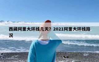 西藏阿里大环线几天？2021阿里大环线路况