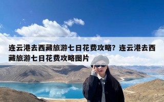 连云港去西藏旅游七日花费攻略？连云港去西藏旅游七日花费攻略图片