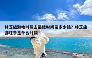 林芝旅游啥时候去最佳时间带多少钱？林芝旅游旺季是什么时候