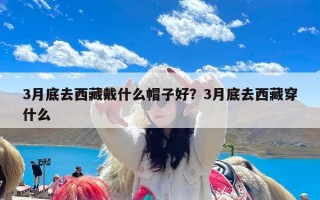 3月底去西藏戴什么帽子好？3月底去西藏穿什么