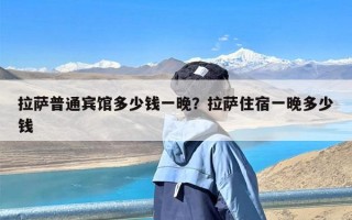 拉萨普通宾馆多少钱一晚？拉萨住宿一晚多少钱