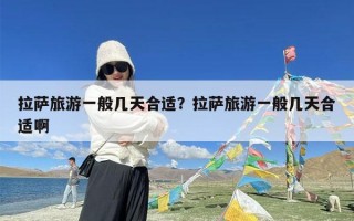 拉萨旅游一般几天合适？拉萨旅游一般几天合适啊