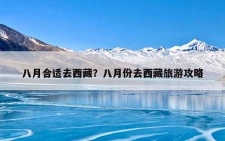 八月合适去西藏？八月份去西藏旅游攻略