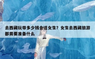 去西藏玩带多少钱合适女生？女生去西藏旅游都需要准备什么