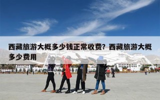 西藏旅游大概多少钱正常收费？西藏旅游大概多少费用