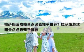 拉萨旅游攻略景点必去知乎推荐？拉萨旅游攻略景点必去知乎推荐