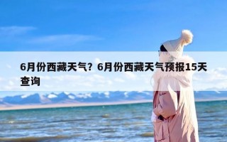 6月份西藏天气？6月份西藏天气预报15天查询