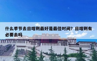 什么季节去日喀则最好是最佳时间？日喀则有必要去吗