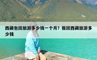 西藏包团旅游多少钱一个月？报团西藏旅游多少钱