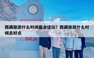 西藏旅游什么时间最合适玩？西藏旅游什么时候去好点