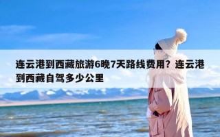 连云港到西藏旅游6晚7天路线费用？连云港到西藏自驾多少公里