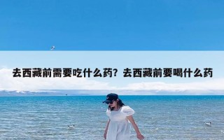 去西藏前需要吃什么药？去西藏前要喝什么药