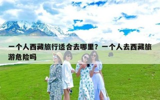一个人西藏旅行适合去哪里？一个人去西藏旅游危险吗