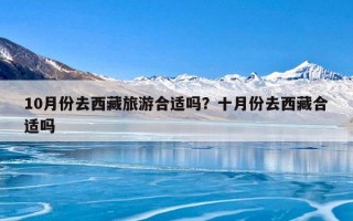 10月份去西藏旅游合适吗？十月份去西藏合适吗