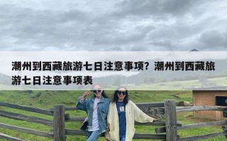 潮州到西藏旅游七日注意事项？潮州到西藏旅游七日注意事项表