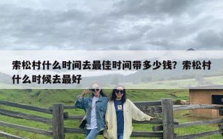 索松村什么时间去最佳时间带多少钱？索松村什么时候去最好