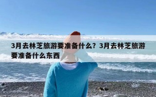 3月去林芝旅游要准备什么？3月去林芝旅游要准备什么东西