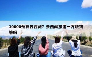 10000预算去西藏？去西藏旅游一万块钱够吗