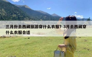 三月份去西藏旅游穿什么衣服？3月去西藏穿什么衣服合适