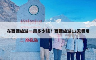 在西藏旅游一周多少钱？西藏旅游12天费用