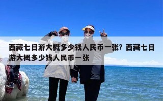 西藏七日游大概多少钱人民币一张？西藏七日游大概多少钱人民币一张