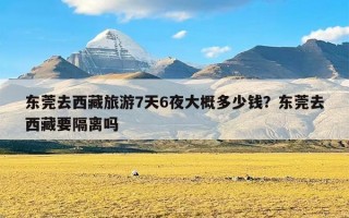 东莞去西藏旅游7天6夜大概多少钱？东莞去西藏要隔离吗