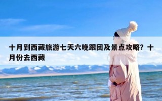 十月到西藏旅游七天六晚跟团及景点攻略？十月份去西藏