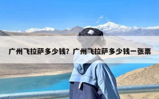 广州飞拉萨多少钱？广州飞拉萨多少钱一张票