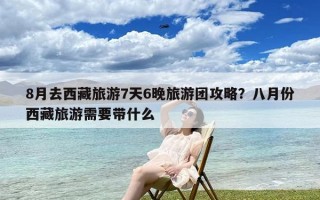 8月去西藏旅游7天6晚旅游团攻略？八月份西藏旅游需要带什么