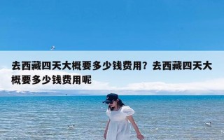 去西藏四天大概要多少钱费用？去西藏四天大概要多少钱费用呢