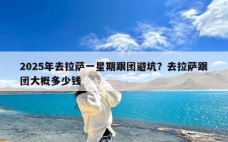 2025年去拉萨一星期跟团避坑？去拉萨跟团大概多少钱