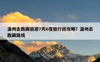 温州去西藏旅游7天6夜旅行团攻略？温州去西藏路线