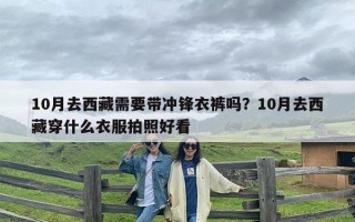 10月去西藏需要带冲锋衣裤吗？10月去西藏穿什么衣服拍照好看