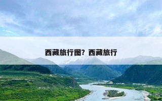 西藏旅行图？西藏旅行