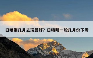日喀则几月去玩最好？日喀则一般几月份下雪