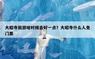 大昭寺旅游啥时候去好一点？大昭寺什么人免门票